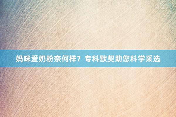 妈咪爱奶粉奈何样？专科默契助您科学采选